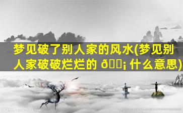 梦见破了别人家的风水(梦见别人家破破烂烂的 🐡 什么意思)